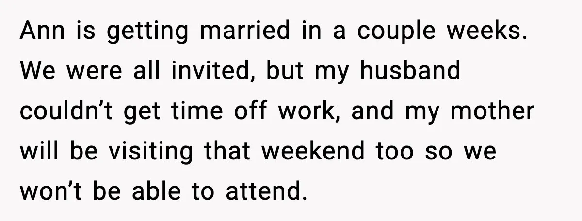 Ann is getting married in a couple weeks. We were all invited, but my husband couldn’t get time off work, and my mother will be visiting that weekend too so...