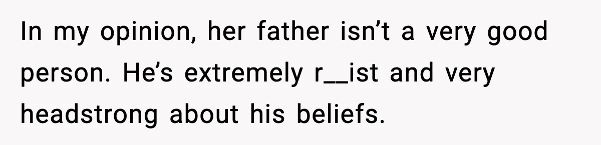 In my opinion, her father isn’t a very good person. He’s extremely r__ist and very headstrong about his beliefs.