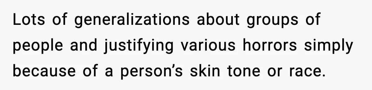 Lots of generalizations about groups of people and justifying various horrors simply because of a person’s skin tone or race.