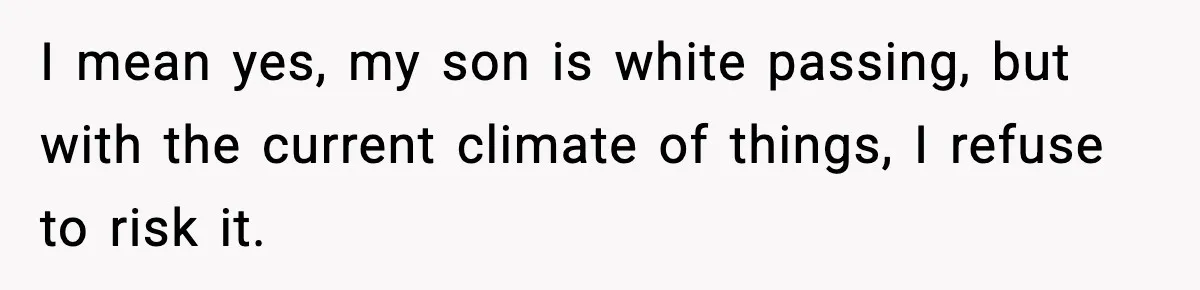 I mean yes, my son is white passing, but with the current climate of things, I refuse to risk it.