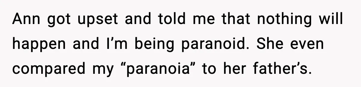 Ann got upset and told me that nothing will happen and I’m being paranoid. She even compared my “paranoia” to her father’s.