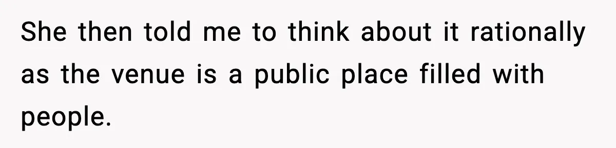 She then told me to think about it rationally as the venue is a public place filled with people.