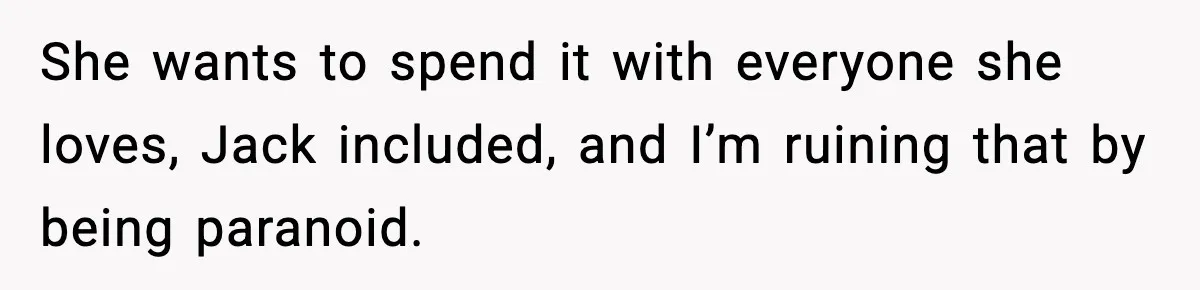 She wants to spend it with everyone she loves, Jack included, and I’m ruining that by being paranoid.