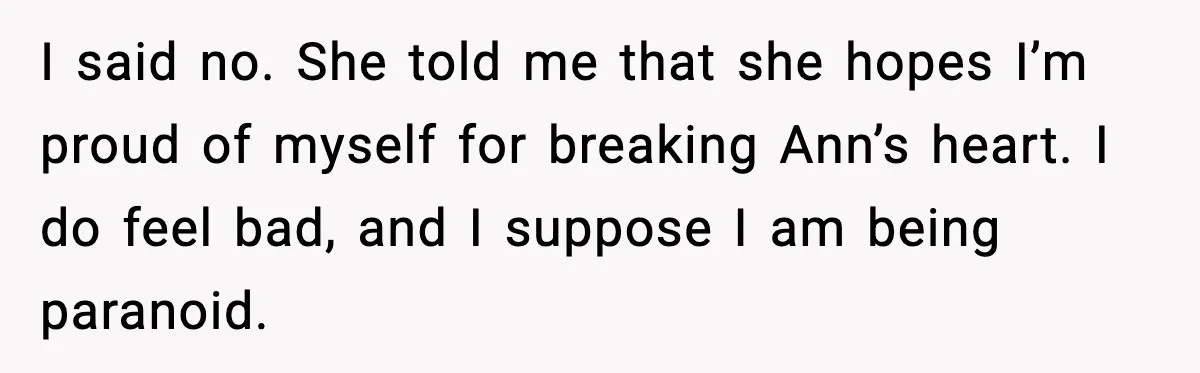 I said no. She told me that she hopes I’m proud of myself for breaking Ann’s heart. I do feel bad, and I suppose I am being paranoid.