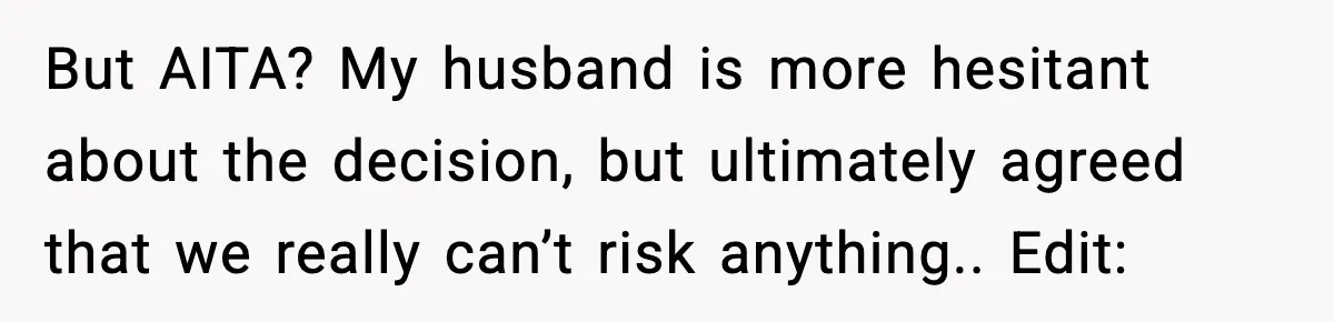 But AITA? My husband is more hesitant about the decision, but ultimately agreed that we really can’t risk anything.. Edit: