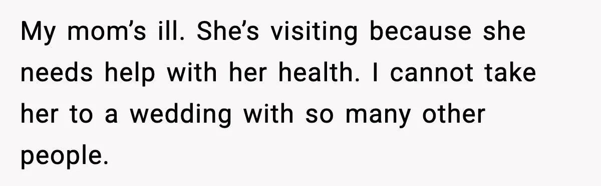 My mom’s ill. She’s visiting because she needs help with her health. I cannot take her to a wedding with so many other people.