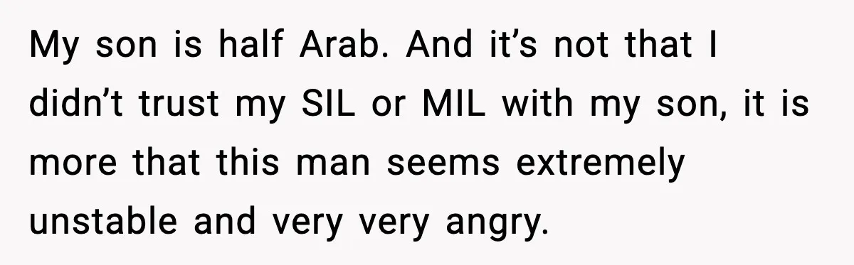 My son is half Arab. And it’s not that I didn’t trust my SIL or MIL with my son, it is more that this man seems extremely unstable and very...