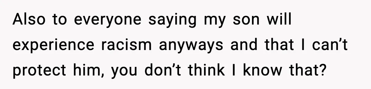 Also to everyone saying my son will experience racism anyways and that I can’t protect him, you don’t think I know that?