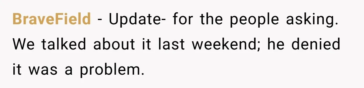 BraveField − Update- for the people asking. We talked about it last weekend; he denied it was a problem.