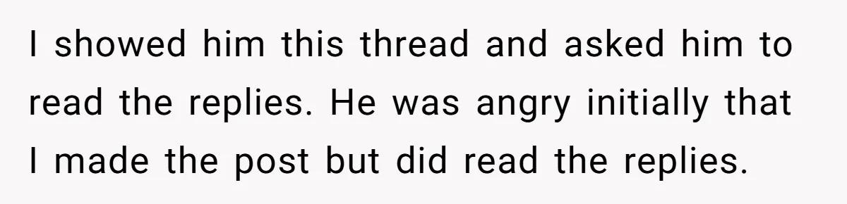 I showed him this thread and asked him to read the replies. He was angry initially that I made the post but did read the replies.