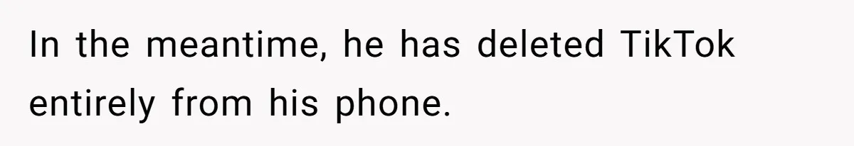 In the meantime, he has deleted TikTok entirely from his phone.
