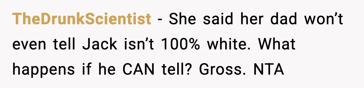 TheDrunkScientist - She said her dad won’t even tell Jack isn’t 100% white. What happens if he CAN tell? Gross. NTA