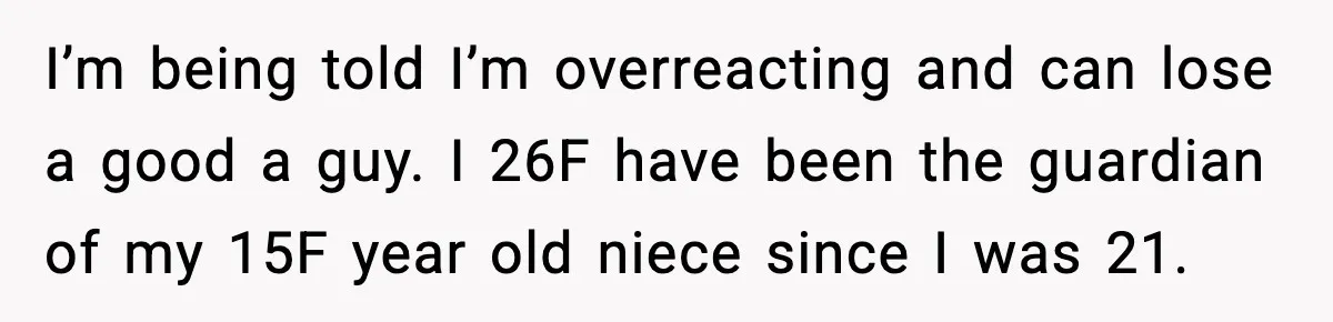 I’m being told I’m overreacting and can lose a good a guy. I 26F have been the guardian of my 15F year old niece since I was 21.
