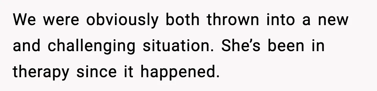 We were obviously both thrown into a new and challenging situation. She’s been in therapy since it happened.