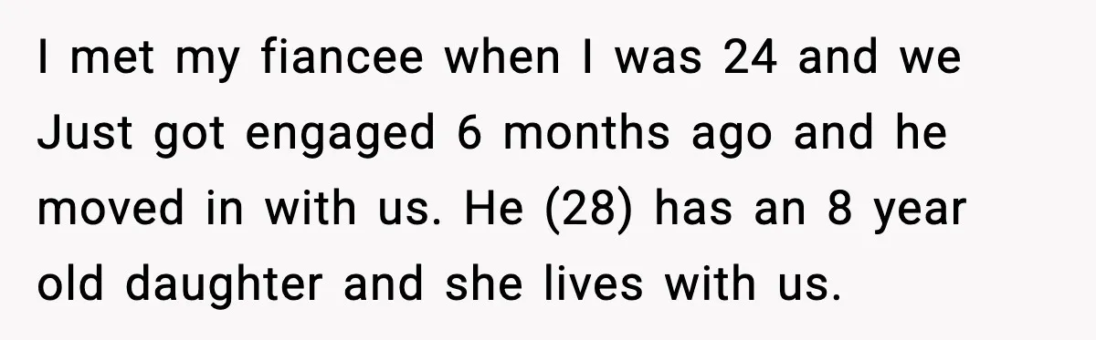 I met my fiancee when I was 24 and we Just got engaged 6 months ago and he moved in with us. He (28) has an 8 year old daughter...