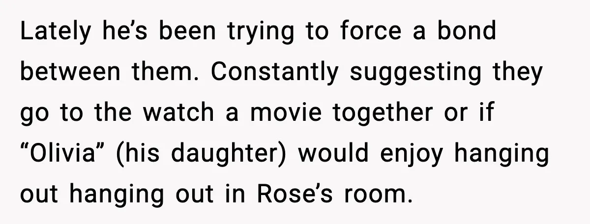 Lately he’s been trying to force a bond between them. Constantly suggesting they go to the watch a movie together or if “Olivia” (his daughter) would enjoy hanging out hanging...