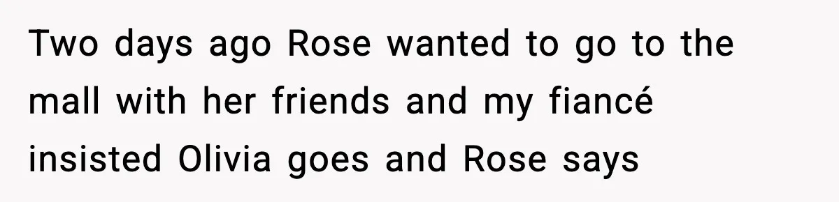 Two days ago Rose wanted to go to the mall with her friends and my fiancé insisted Olivia goes and Rose says