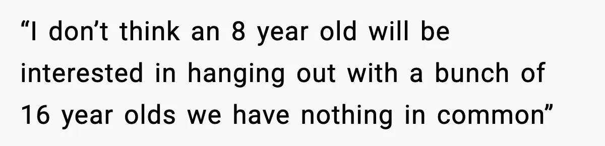 “I don’t think an 8 year old will be interested in hanging out with a bunch of 16 year olds we have nothing in common”