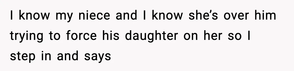 I know my niece and I know she’s over him trying to force his daughter on her so I step in and says