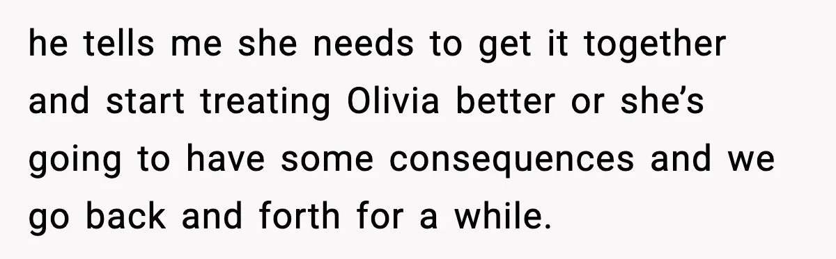 he tells me she needs to get it together and start treating Olivia better or she’s going to have some consequences and we go back and forth for a while.