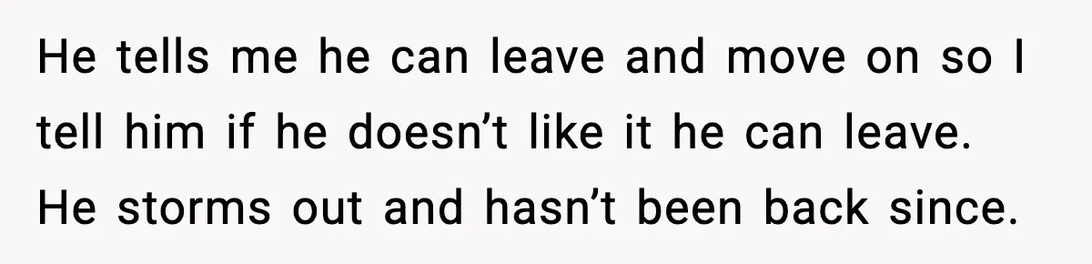 He tells me he can leave and move on so I tell him if he doesn’t like it he can leave. He storms out and hasn’t been back since.
