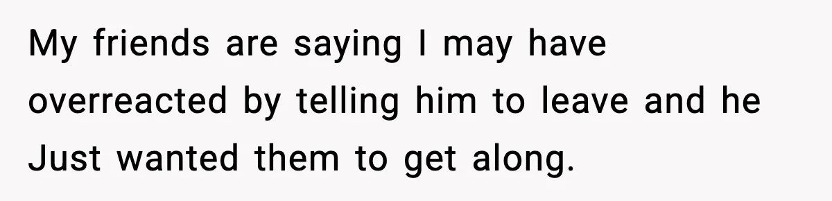 My friends are saying I may have overreacted by telling him to leave and he Just wanted them to get along.