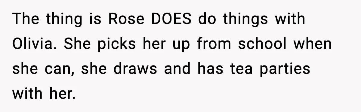 The thing is Rose DOES do things with Olivia. She picks her up from school when she can, she draws and has tea parties with her.