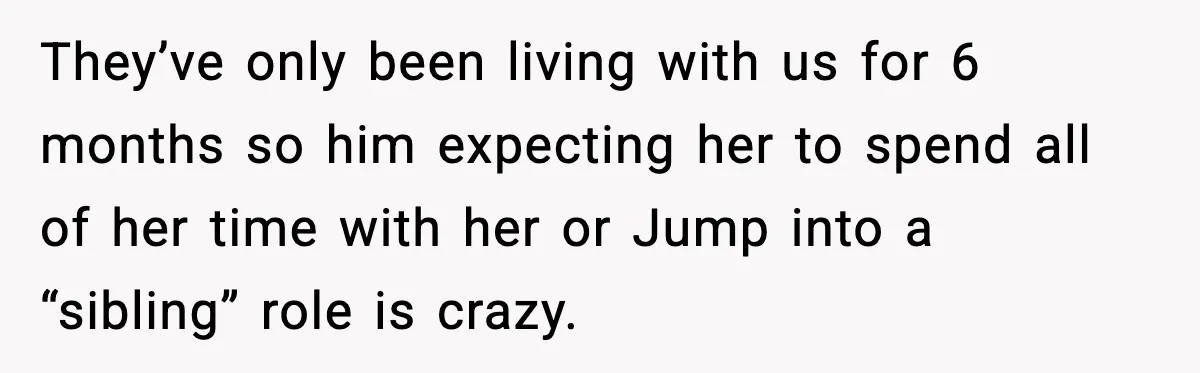 They’ve only been living with us for 6 months so him expecting her to spend all of her time with her or Jump into a “sibling” role is crazy.