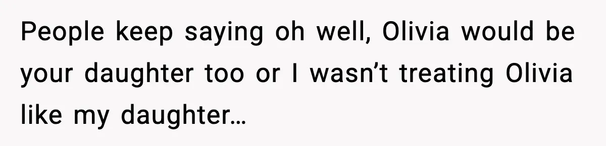People keep saying oh well, Olivia would be your daughter too or I wasn’t treating Olivia like my daughter…