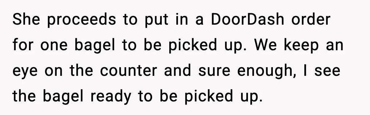 Coffee Shop Refuses to Sell Adult a Bagel, Gets Outsmarted Instantly She proceeds to put in a DoorDash order for one bagel to be picked up. We keep an eye on the counter and sure enough, I see the bagel ready...