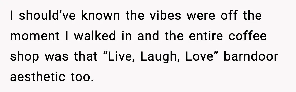 I should’ve known the vibes were off the moment I walked in and the entire coffee shop was that “Live, Laugh, Love” barndoor aesthetic too.
