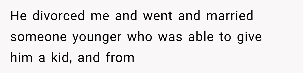 He divorced me and went and married someone younger who was able to give him a kid, and from