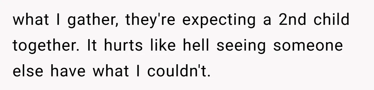 what I gather, they're expecting a 2nd child together. It hurts like hell seeing someone else have what I couldn't.