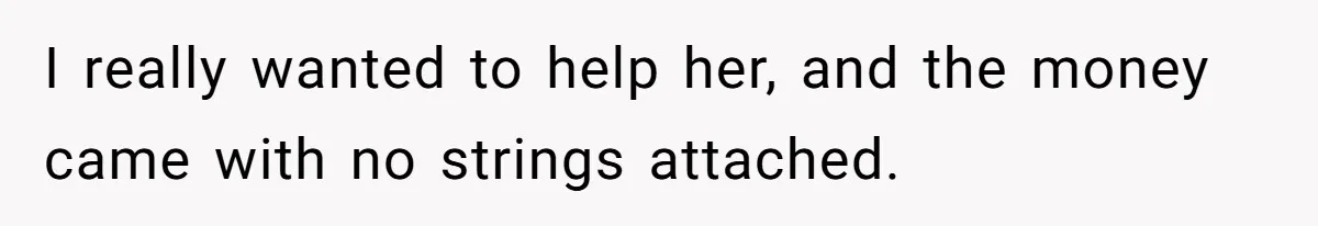 I really wanted to help her, and the money came with no strings attached.