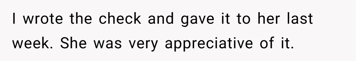 I wrote the check and gave it to her last week. She was very appreciative of it.