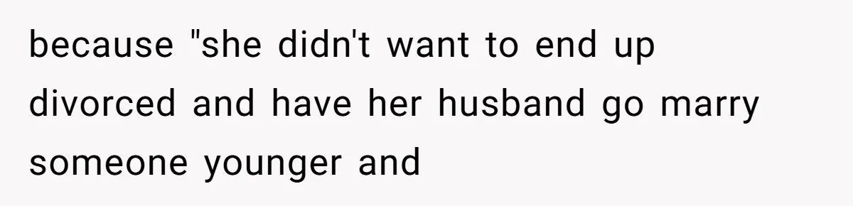 because "she didn't want to end up divorced and have her husband go marry someone younger and