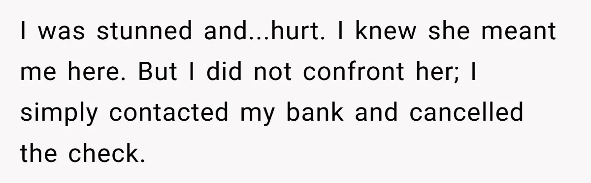 I was stunned and...hurt. I knew she meant me here. But I did not confront her; I simply contacted my bank and cancelled the check.
