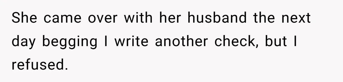 She came over with her husband the next day begging I write another check, but I refused.
