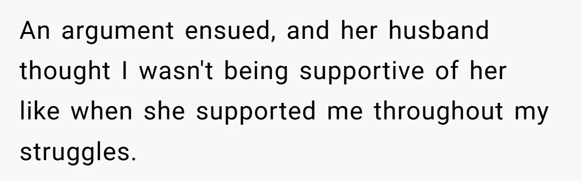 An argument ensued, and her husband thought I wasn't being supportive of her like when she supported me throughout my struggles.
