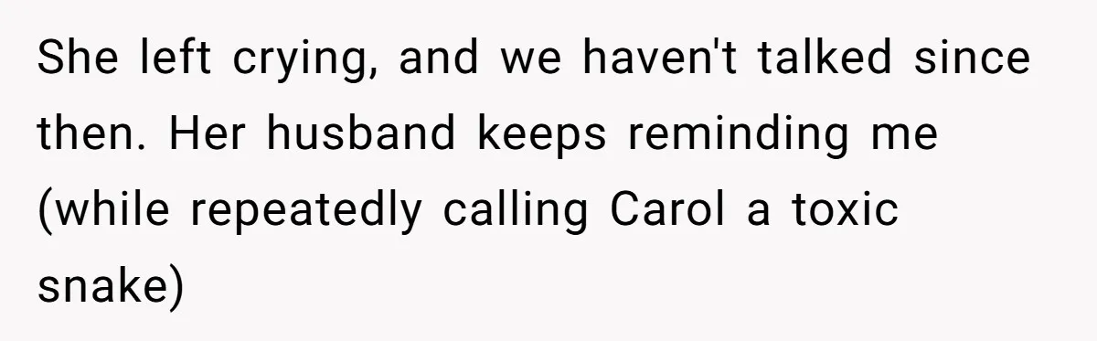 She left crying, and we haven't talked since then. Her husband keeps reminding me (while repeatedly calling Carol a toxic snake)