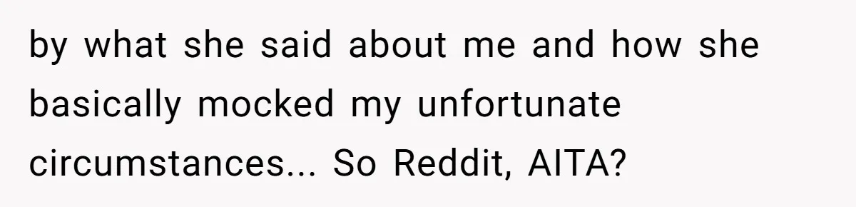 by what she said about me and how she basically mocked my unfortunate circumstances... So Reddit, AITA?