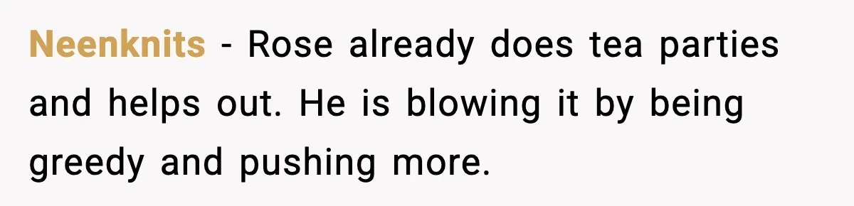 Neenknits - Rose already does tea parties and helps out. He is blowing it by being greedy and pushing more.