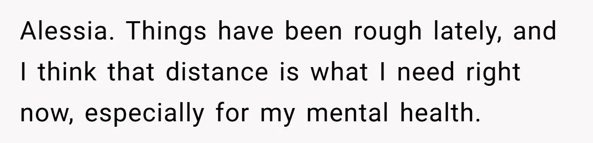 Alessia. Things have been rough lately, and I think that distance is what I need right now, especially for my mental health.