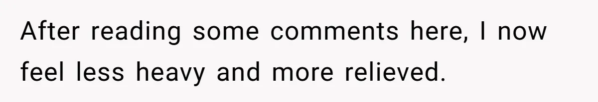 After reading some comments here, I now feel less heavy and more relieved.
