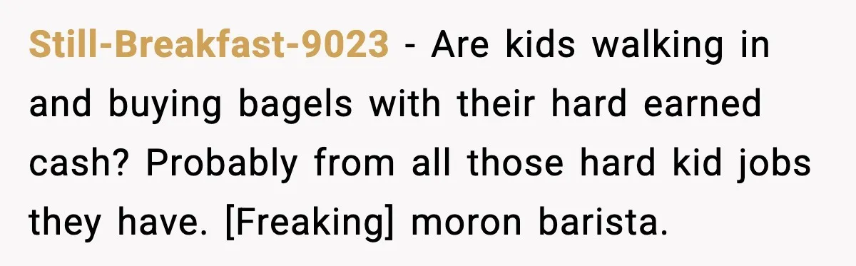 Still-Breakfast-9023 - Are kids walking in and buying bagels with their hard earned cash? Probably from all those hard kid jobs they have. [Freaking] moron barista.