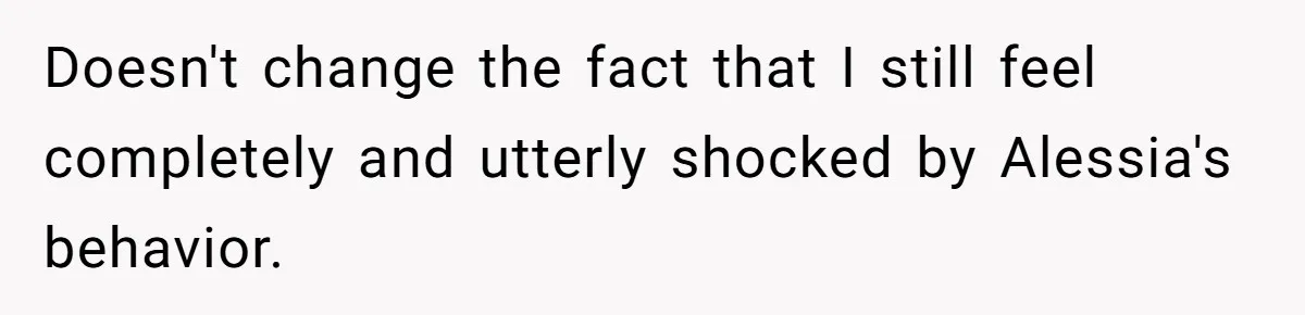 Doesn't change the fact that I still feel completely and utterly shocked by Alessia's behavior.