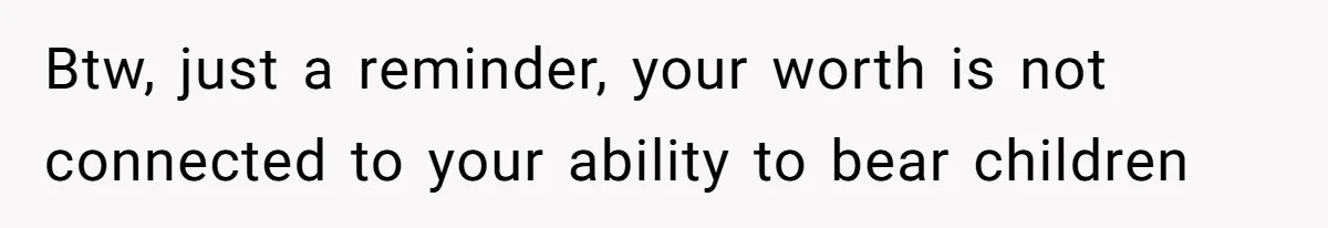 Btw, just a reminder, your worth is not connected to your ability to bear children