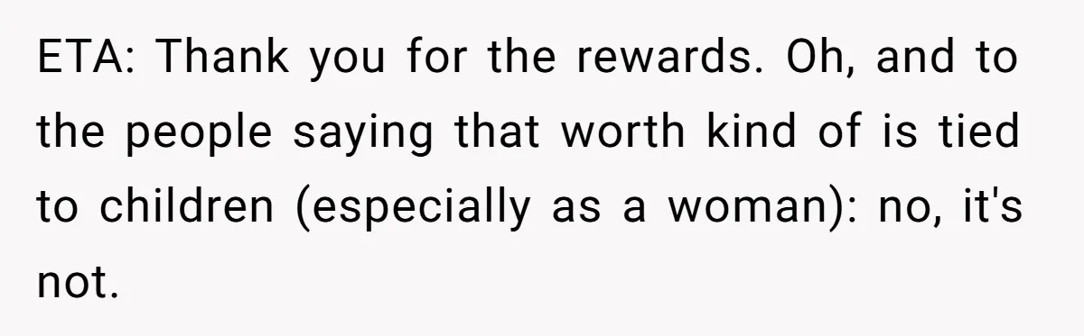 ETA: Thank you for the rewards. Oh, and to the people saying that worth kind of is tied to children (especially as a woman): no, it's not.