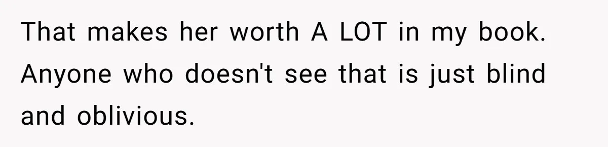 That makes her worth A LOT in my book. Anyone who doesn't see that is just blind and oblivious.