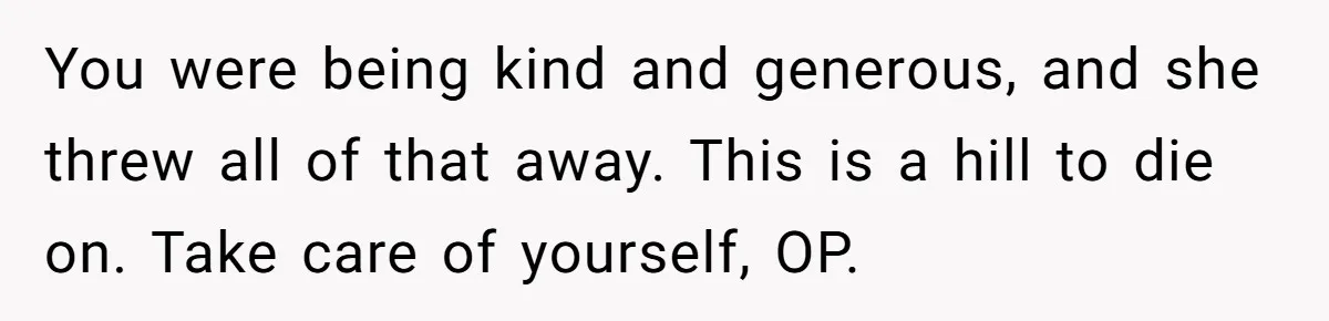 You were being kind and generous, and she threw all of that away. This is a hill to die on. Take care of yourself, OP.